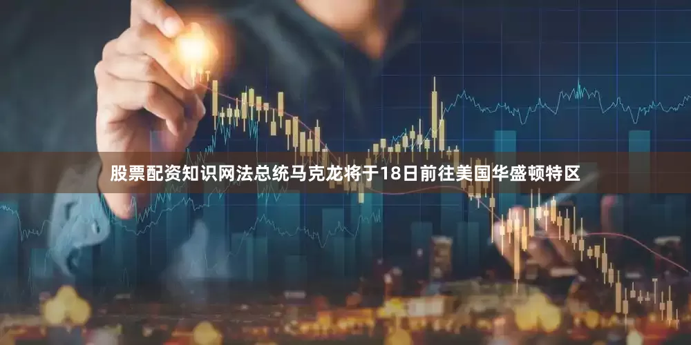 股票配资知识网法总统马克龙将于18日前往美国华盛顿特区