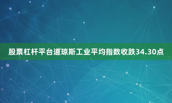 股票杠杆平台道琼斯工业平均指数收跌34.30点