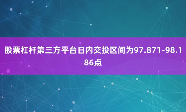 股票杠杆第三方平台日内交投区间为97.871-98.186点