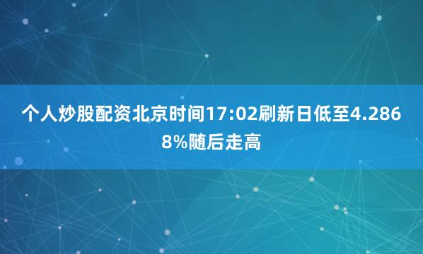 个人炒股配资北京时间17:02刷新日低至4.2868%随后走高