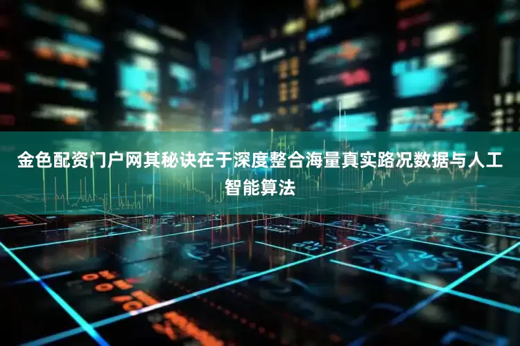 金色配资门户网其秘诀在于深度整合海量真实路况数据与人工智能算法