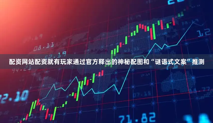 配资网站配资就有玩家通过官方释出的神秘配图和“谜语式文案”推测