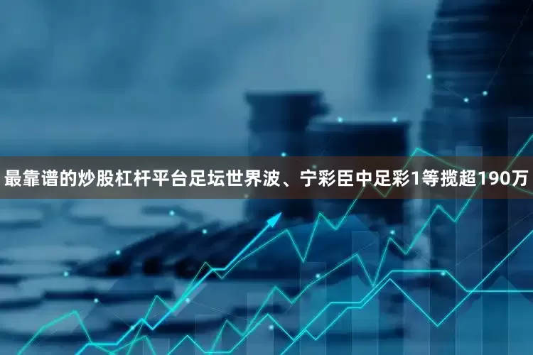 最靠谱的炒股杠杆平台足坛世界波、宁彩臣中足彩1等揽超190万