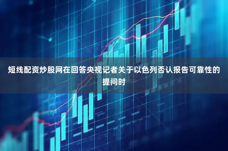 短线配资炒股网在回答央视记者关于以色列否认报告可靠性的提问时