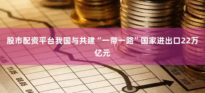 股市配资平台我国与共建“一带一路”国家进出口22万亿元