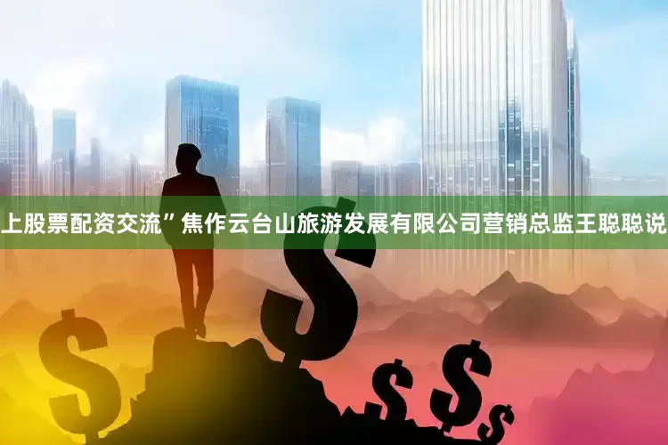 上股票配资交流”焦作云台山旅游发展有限公司营销总监王聪聪说