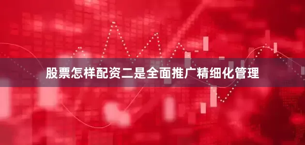 股票怎样配资二是全面推广精细化管理