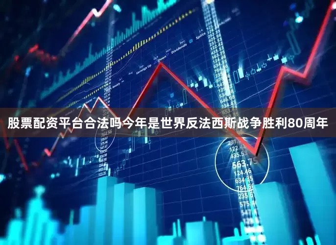 股票配资平台合法吗今年是世界反法西斯战争胜利80周年