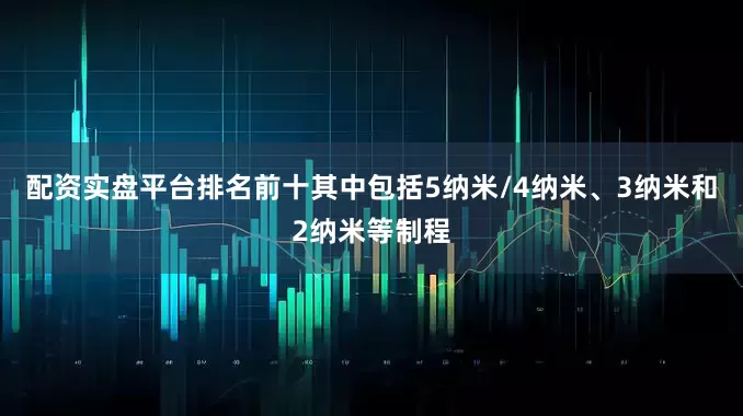 配资实盘平台排名前十其中包括5纳米/4纳米、3纳米和2纳米等制程