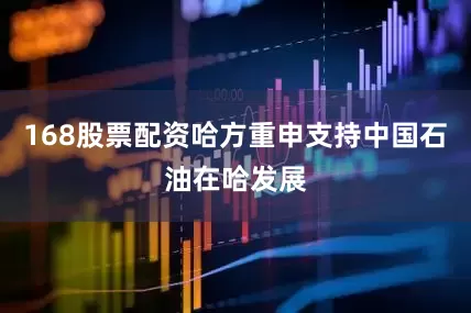 168股票配资哈方重申支持中国石油在哈发展