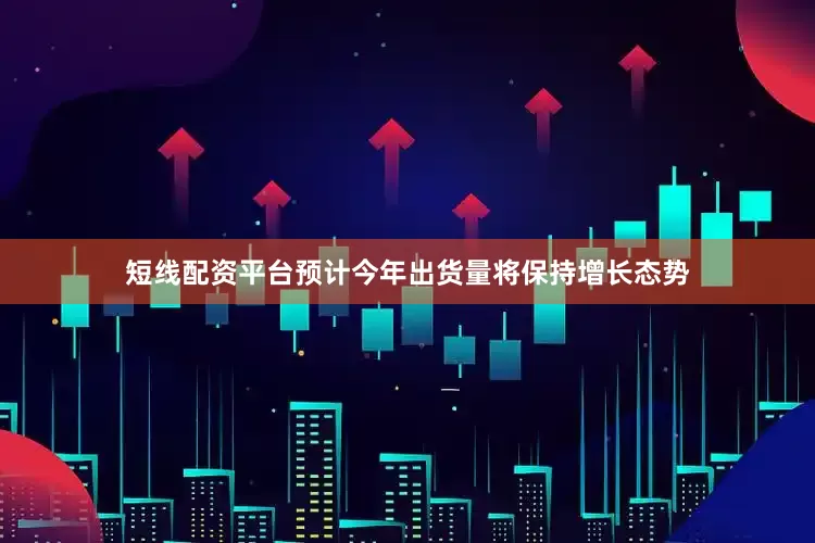 短线配资平台预计今年出货量将保持增长态势