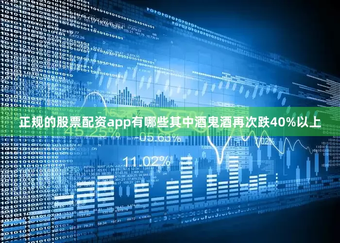 正规的股票配资app有哪些其中酒鬼酒再次跌40%以上