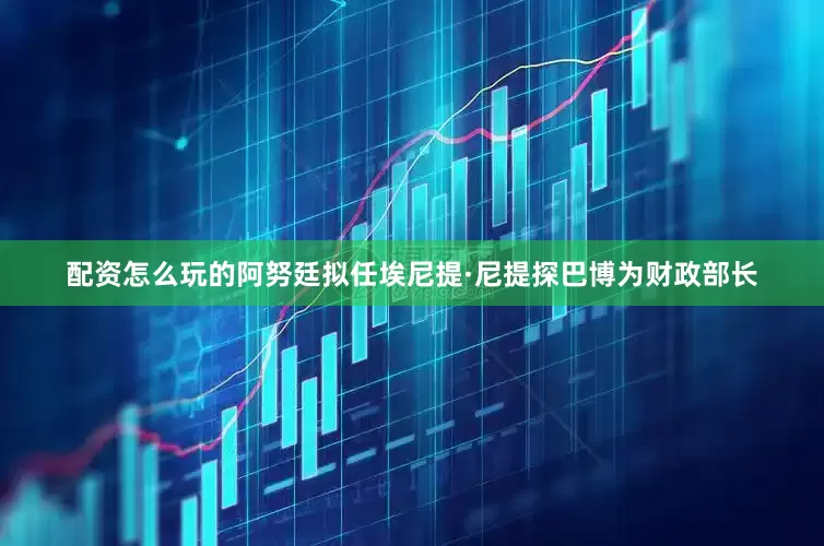 配资怎么玩的阿努廷拟任埃尼提·尼提探巴博为财政部长