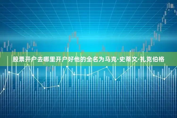 股票开户去哪里开户好他的全名为马克·史蒂文·扎克伯格