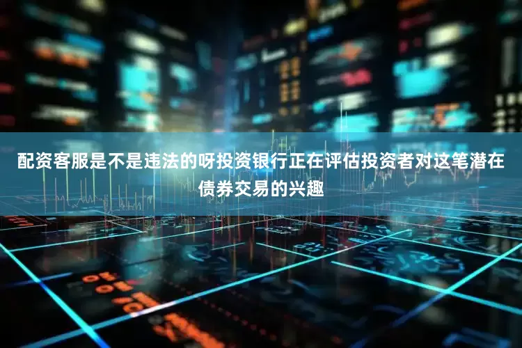 配资客服是不是违法的呀投资银行正在评估投资者对这笔潜在债券交易的兴趣
