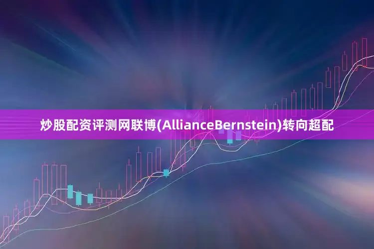 炒股配资评测网联博(AllianceBernstein)转向超配