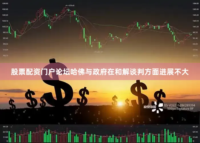 股票配资门户论坛哈佛与政府在和解谈判方面进展不大