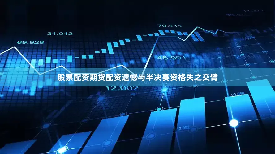 股票配资期货配资遗憾与半决赛资格失之交臂