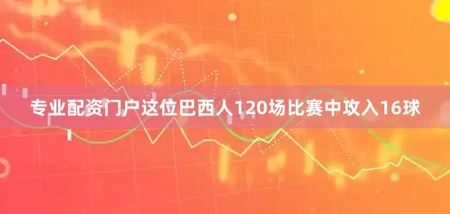 专业配资门户这位巴西人120场比赛中攻入16球