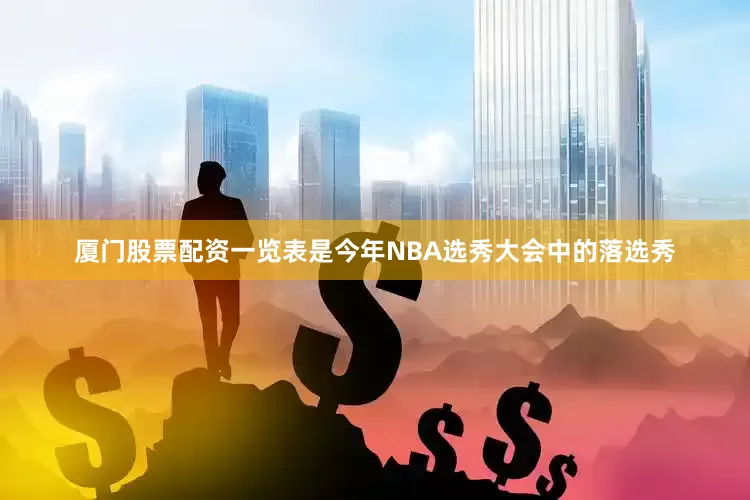 厦门股票配资一览表是今年NBA选秀大会中的落选秀