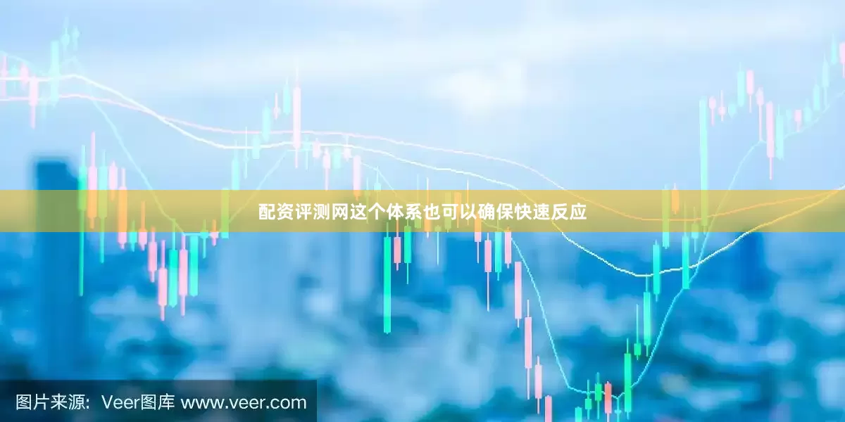 配资评测网这个体系也可以确保快速反应