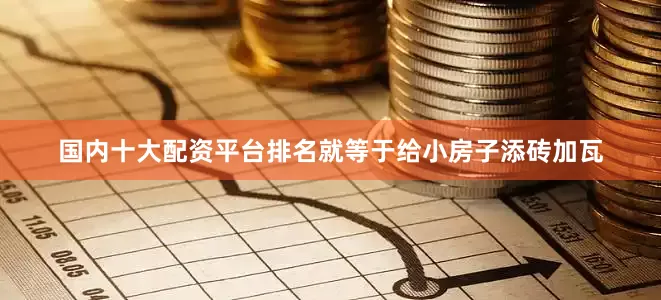 国内十大配资平台排名就等于给小房子添砖加瓦