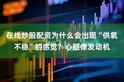 在线炒股配资为什么会出现“供氧不稳”的感觉？心脏像发动机