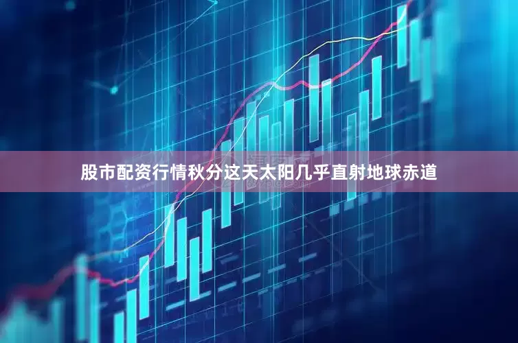 股市配资行情秋分这天太阳几乎直射地球赤道