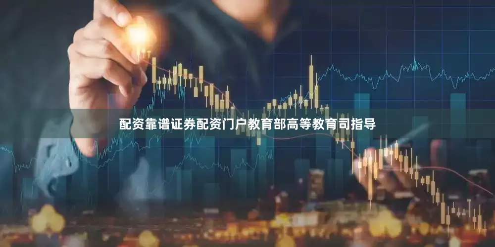 配资靠谱证券配资门户教育部高等教育司指导