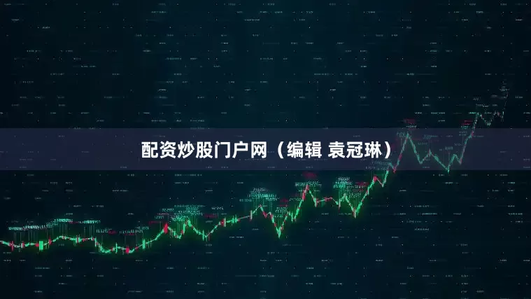 配资炒股门户网（编辑 袁冠琳）