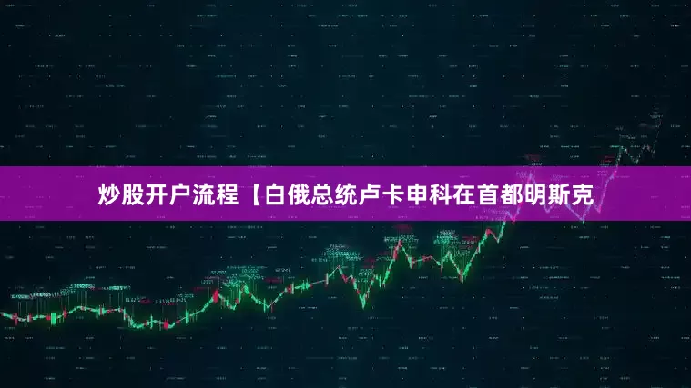 炒股开户流程【白俄总统卢卡申科在首都明斯克