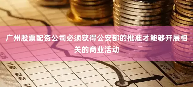 广州股票配资公司必须获得公安部的批准才能够开展相关的商业活动