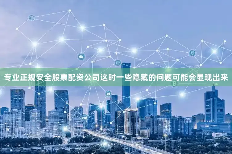专业正规安全股票配资公司这时一些隐藏的问题可能会显现出来