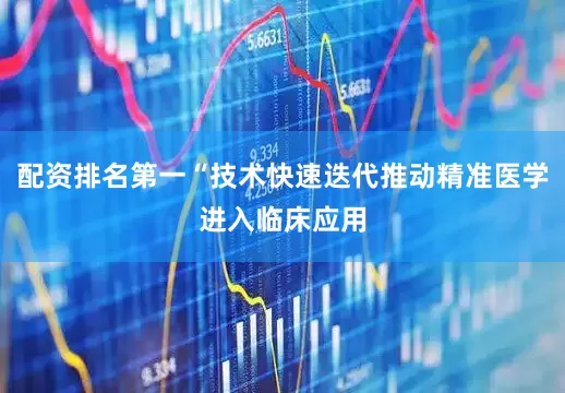 配资排名第一“技术快速迭代推动精准医学进入临床应用