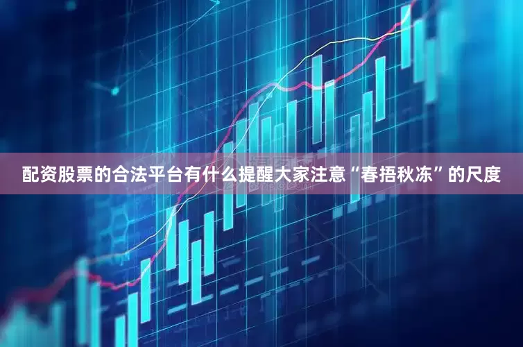 配资股票的合法平台有什么提醒大家注意“春捂秋冻”的尺度