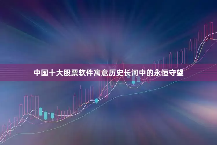 中国十大股票软件寓意历史长河中的永恒守望