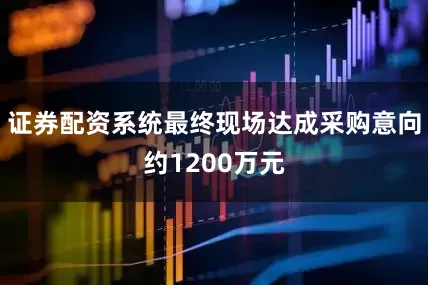 证券配资系统最终现场达成采购意向约1200万元