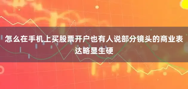 怎么在手机上买股票开户也有人说部分镜头的商业表达略显生硬