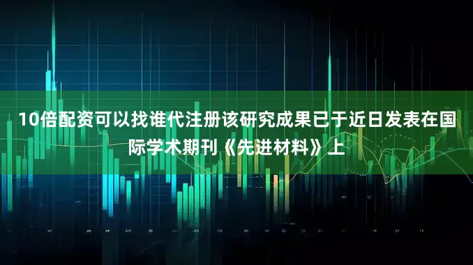 10倍配资可以找谁代注册该研究成果已于近日发表在国际学术期刊《先进材料》上