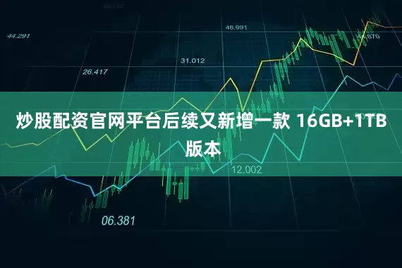 炒股配资官网平台后续又新增一款 16GB+1TB 版本