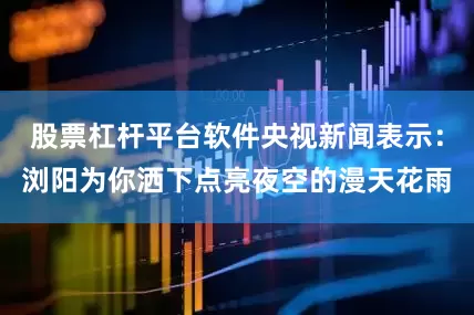 股票杠杆平台软件央视新闻表示：浏阳为你洒下点亮夜空的漫天花雨